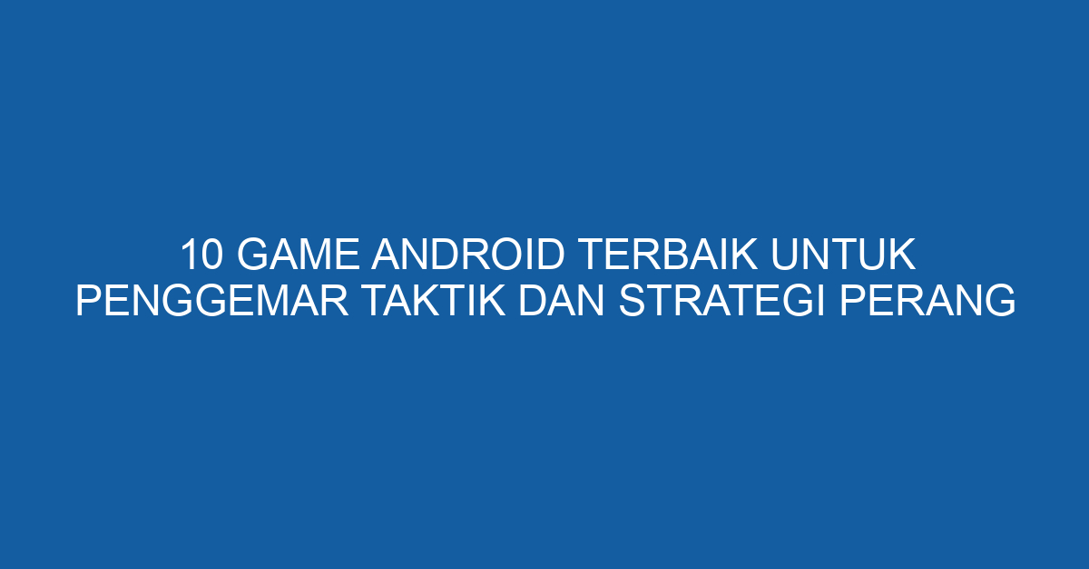 10 Game Android Terbaik untuk Penggemar Taktik dan Strategi Perang
